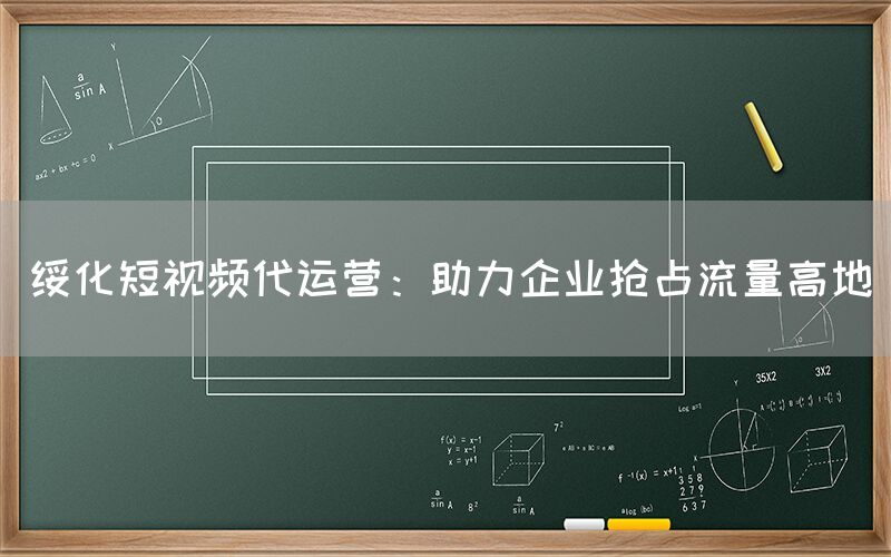 绥化短视频代运营：助力企业抢占流量高地