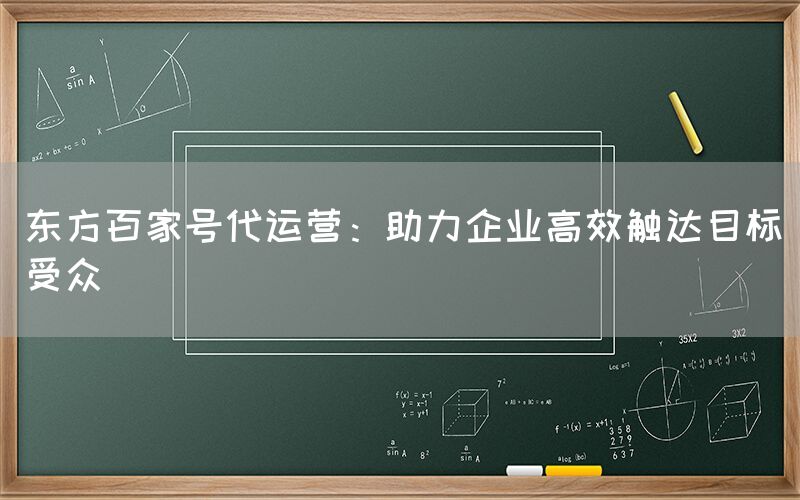 东方百家号代运营：助力企业高效触达目标受众