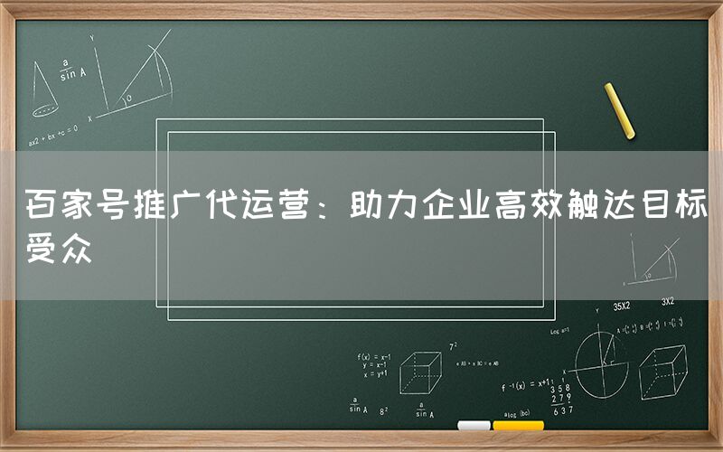 百家号推广代运营：助力企业高效触达目标受众