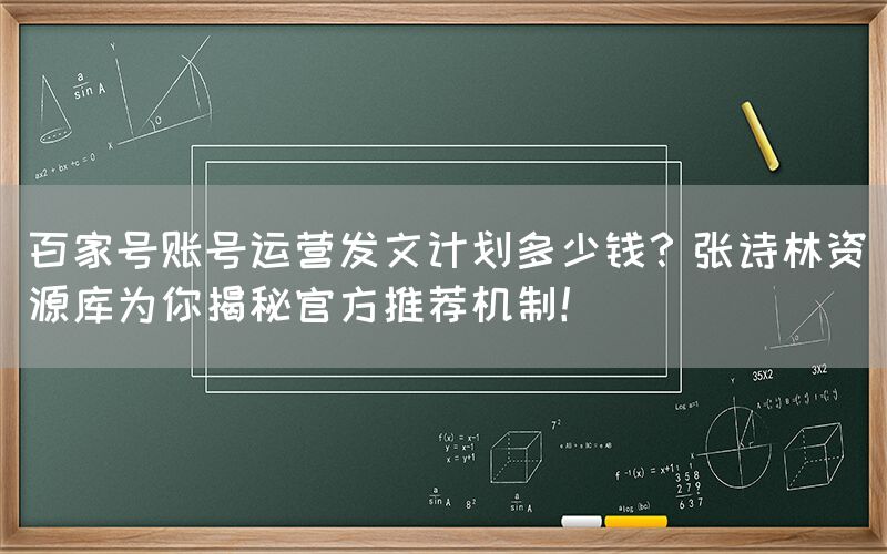 百家号账号运营发文计划多少钱？张诗林资源库为你揭秘官方推荐机制！