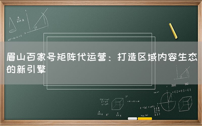 眉山百家号矩阵代运营：打造区域内容生态的新引擎