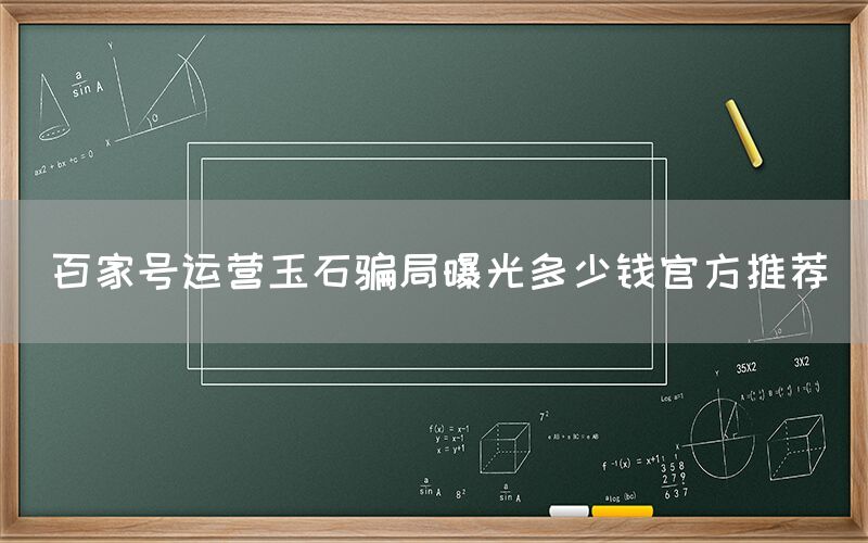百家号运营玉石骗局曝光多少钱官方推荐