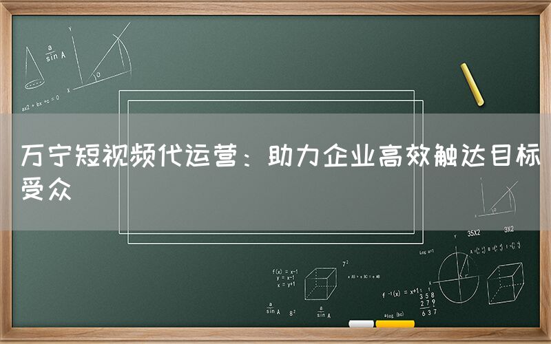 万宁短视频代运营：助力企业高效触达目标受众