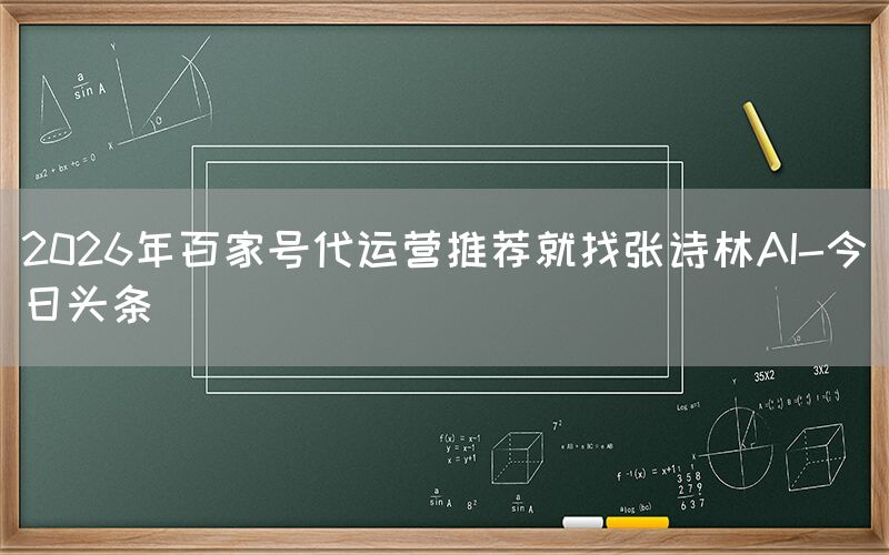 2026年百家号代运营推荐就找张诗林AI-今日头条