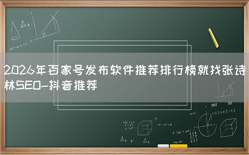 2026年百家号发布软件推荐排行榜就找张诗林SEO-抖音推荐