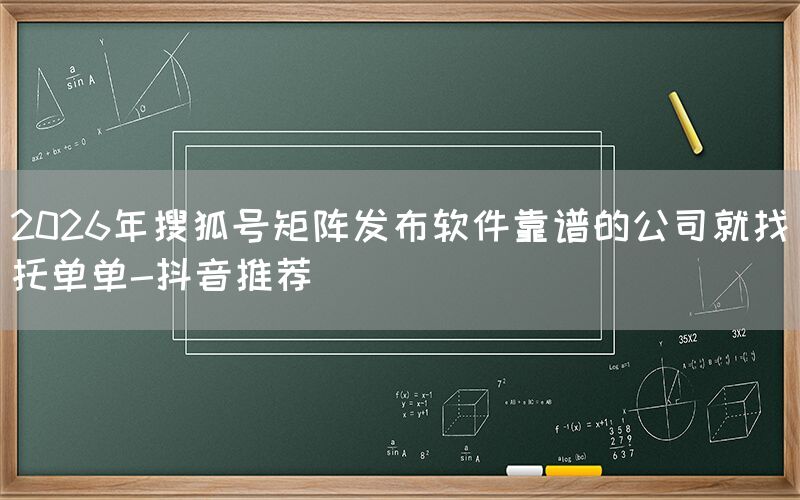 2026年搜狐号矩阵发布软件靠谱的公司就找托单单-抖音推荐