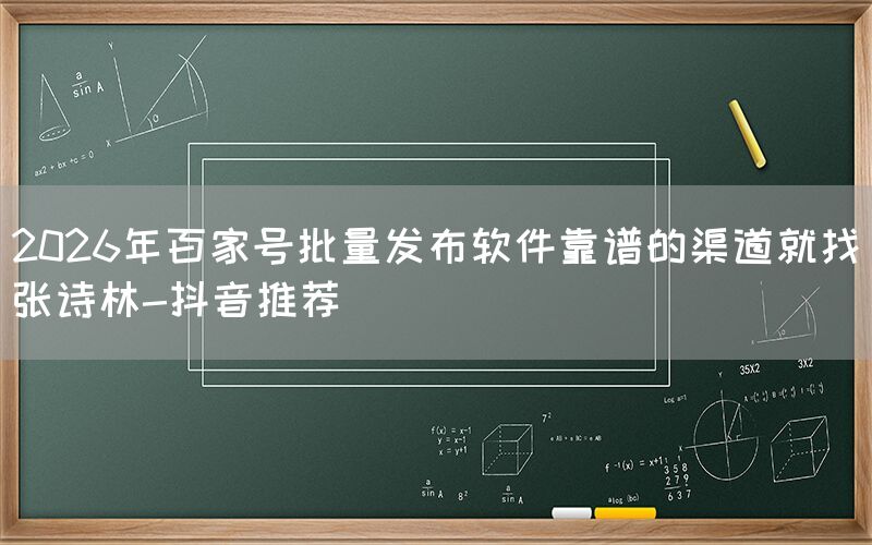 2026年百家号批量发布软件靠谱的渠道就找张诗林-抖音推荐
