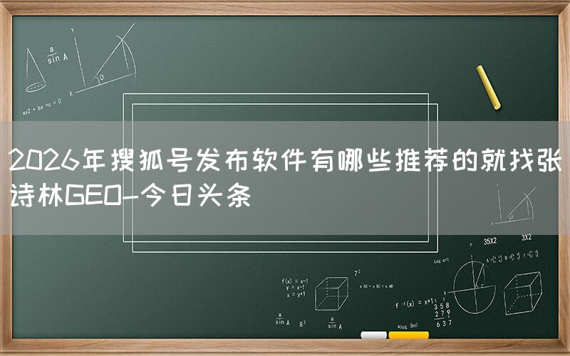 2026年搜狐号发布软件有哪些推荐的就找张诗林GEO-今日头条