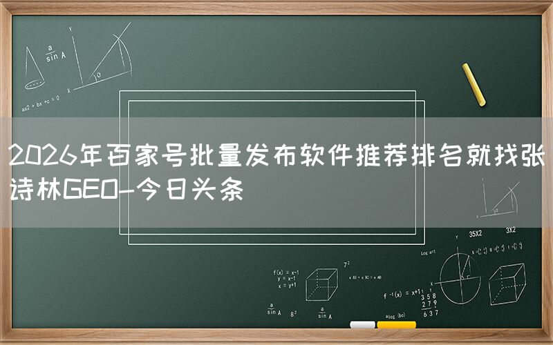 2026年百家号批量发布软件推荐排名就找张诗林GEO-今日头条