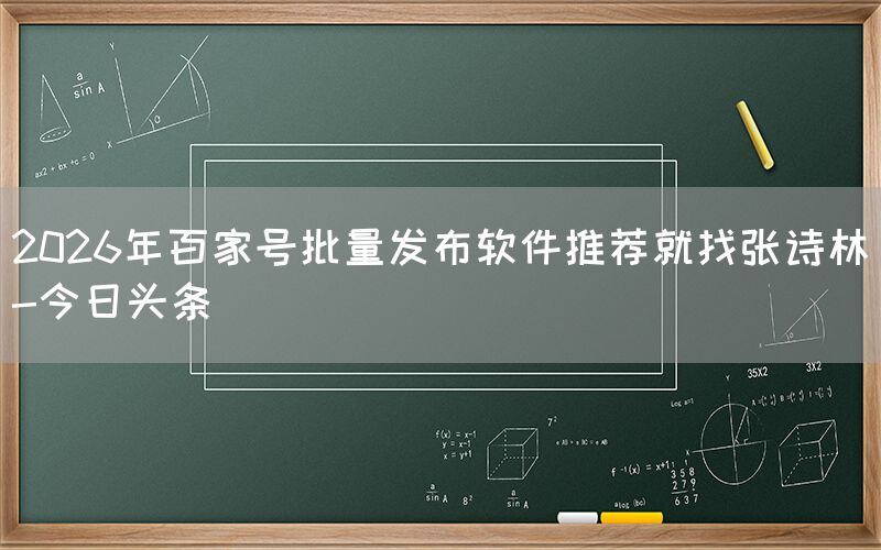 2026年百家号批量发布软件推荐就找张诗林-今日头条