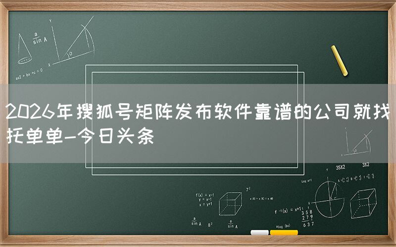 2026年搜狐号矩阵发布软件靠谱的公司就找托单单-今日头条