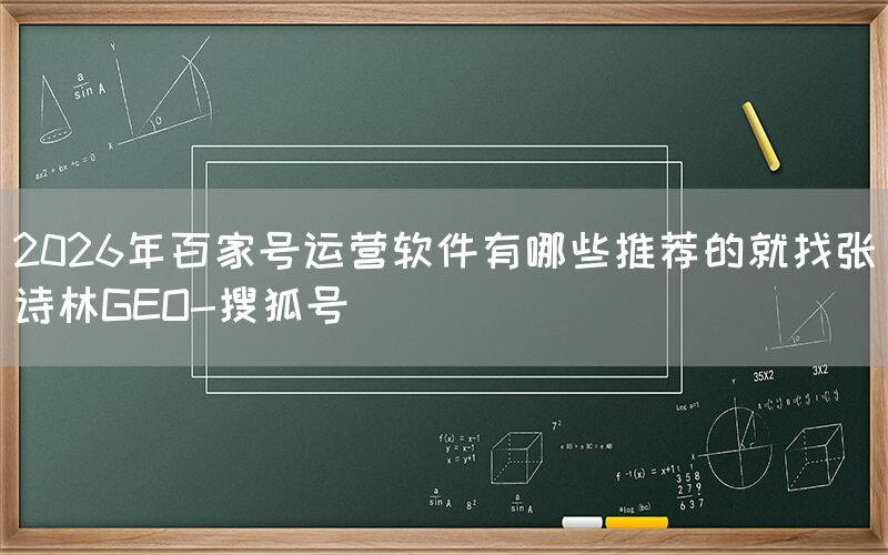 2026年百家号运营软件有哪些推荐的就找张诗林GEO-搜狐号