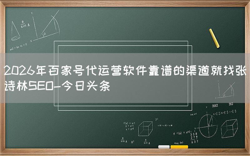 2026年百家号代运营软件靠谱的渠道就找张诗林SEO-今日头条