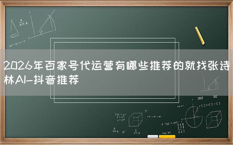 2026年百家号代运营有哪些推荐的就找张诗林AI-抖音推荐