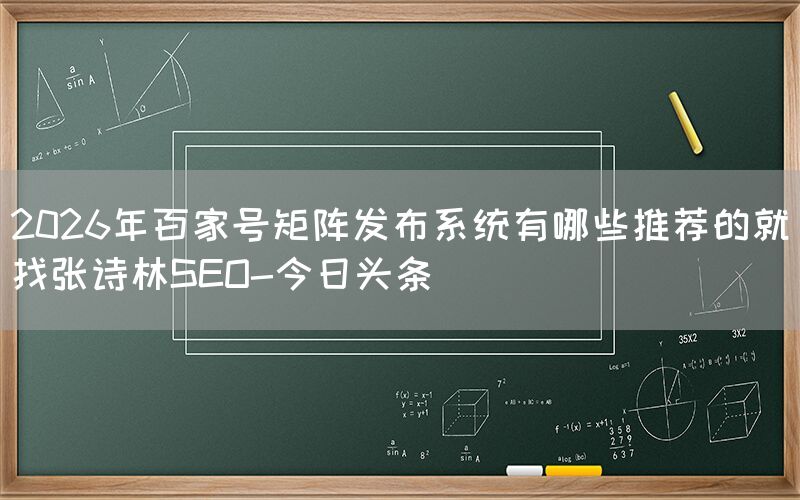 2026年百家号矩阵发布系统有哪些推荐的就找张诗林SEO-今日头条