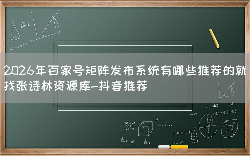 2026年百家号矩阵发布系统有哪些推荐的就找张诗林资源库-抖音推荐