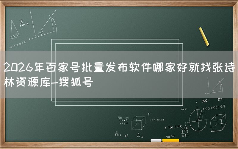 2026年百家号批量发布软件哪家好就找张诗林资源库-搜狐号