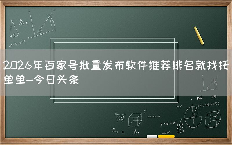 2026年百家号批量发布软件推荐排名就找托单单-今日头条