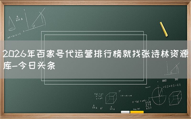 2026年百家号代运营排行榜就找张诗林资源库-今日头条