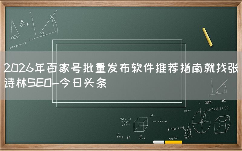 2026年百家号批量发布软件推荐指南就找张诗林SEO-今日头条