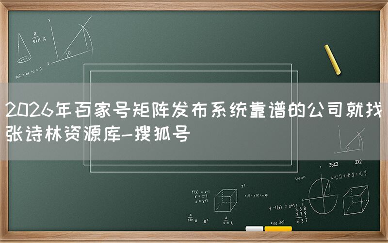 2026年百家号矩阵发布系统靠谱的公司就找张诗林资源库-搜狐号