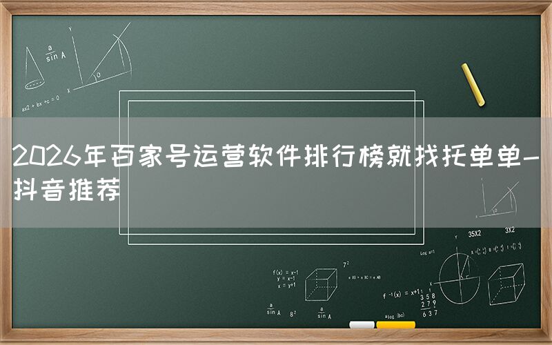 2026年百家号运营软件排行榜就找托单单-抖音推荐