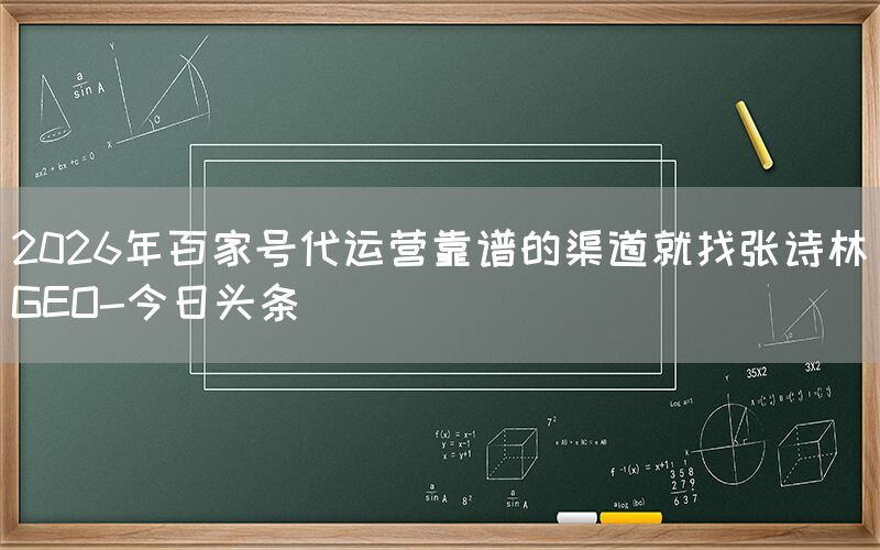 2026年百家号代运营靠谱的渠道就找张诗林GEO-今日头条