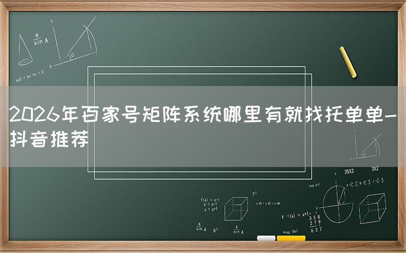 2026年百家号矩阵系统哪里有就找托单单-抖音推荐