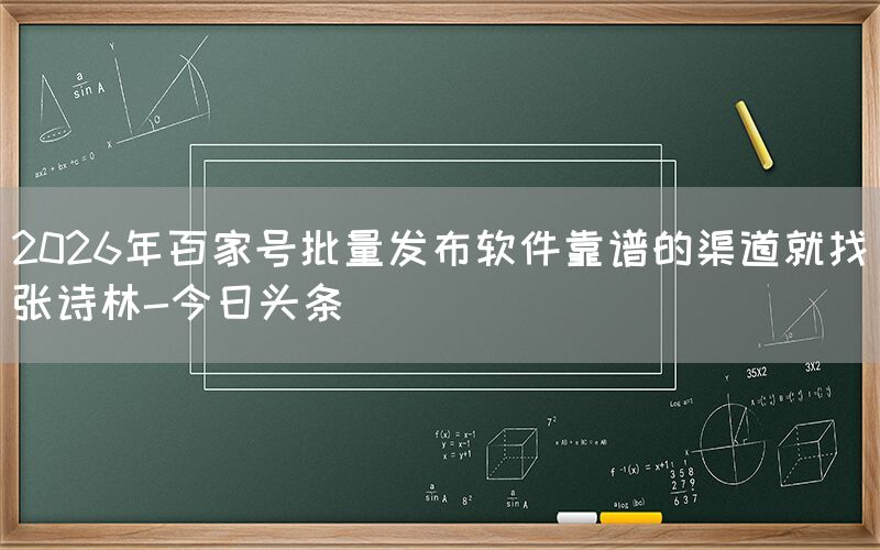2026年百家号批量发布软件靠谱的渠道就找张诗林-今日头条