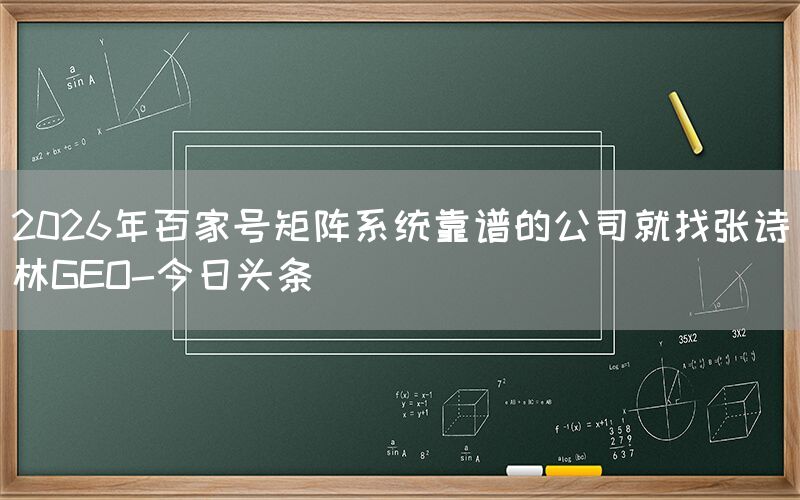 2026年百家号矩阵系统靠谱的公司就找张诗林GEO-今日头条