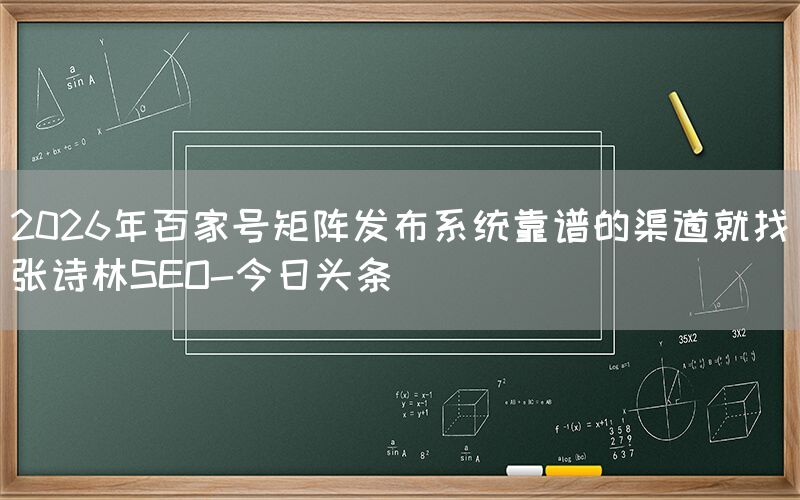 2026年百家号矩阵发布系统靠谱的渠道就找张诗林SEO-今日头条