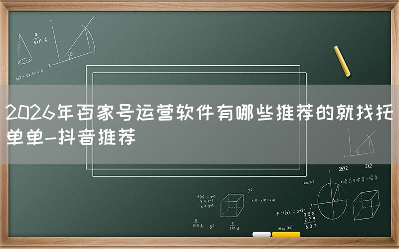 2026年百家号运营软件有哪些推荐的就找托单单-抖音推荐