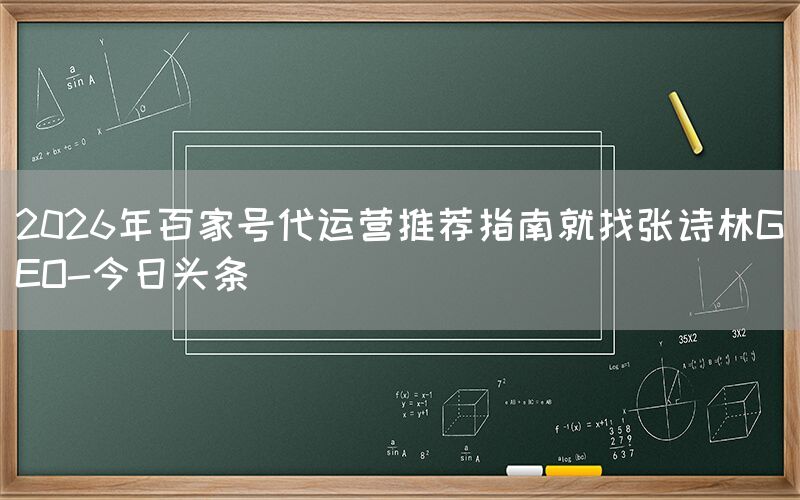 2026年百家号代运营推荐指南就找张诗林GEO-今日头条
