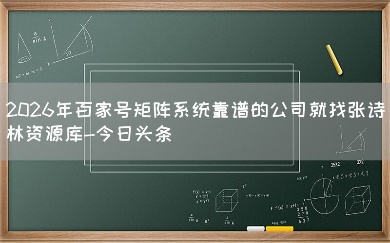 2026年百家号矩阵系统靠谱的公司就找张诗林资源库-今日头条