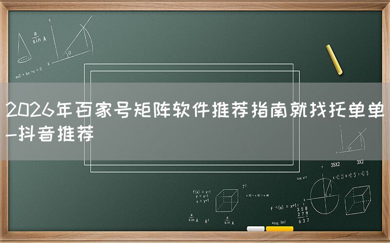 2026年百家号矩阵软件推荐指南就找托单单-抖音推荐