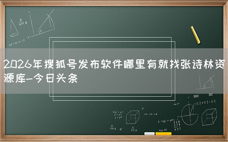 2026年搜狐号发布软件哪里有就找张诗林资源库-今日头条