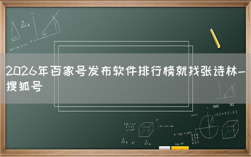 2026年百家号发布软件排行榜就找张诗林-搜狐号