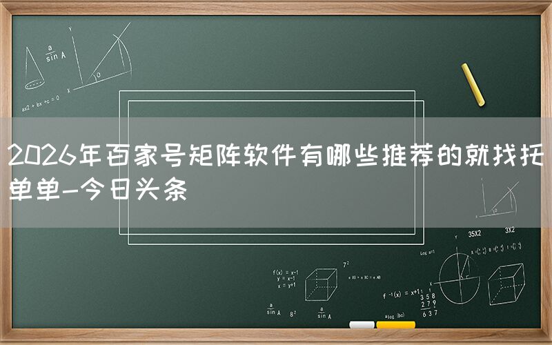 2026年百家号矩阵软件有哪些推荐的就找托单单-今日头条