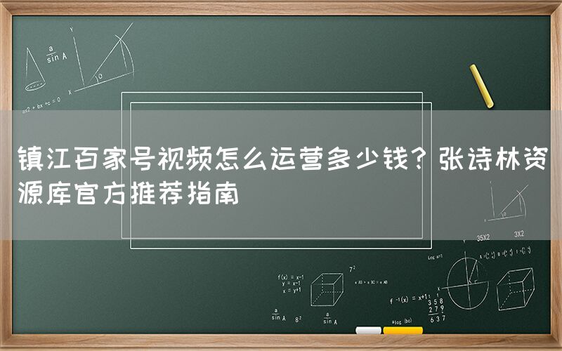 镇江百家号视频怎么运营多少钱？张诗林资源库官方推荐指南
