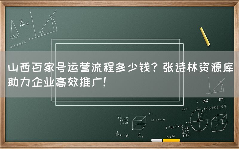 山西百家号运营流程多少钱？张诗林资源库助力企业高效推广！