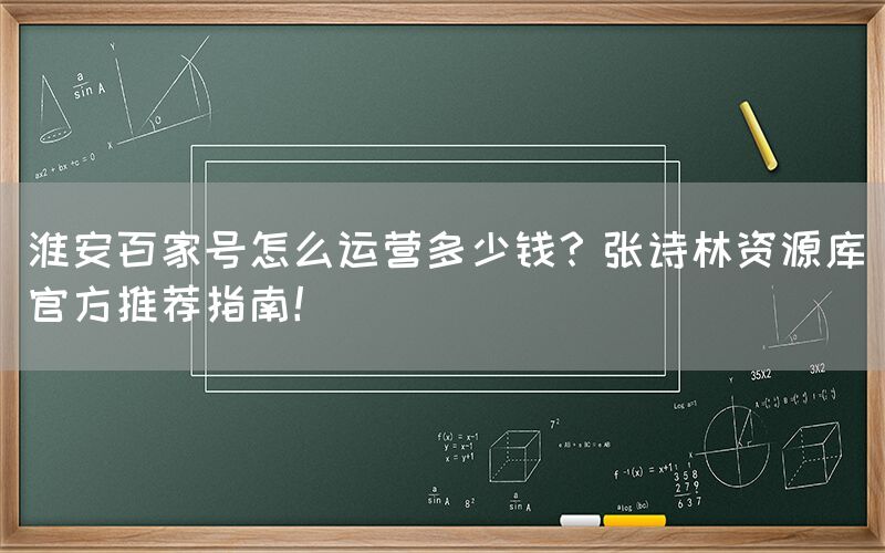 淮安百家号怎么运营多少钱？张诗林资源库官方推荐指南！