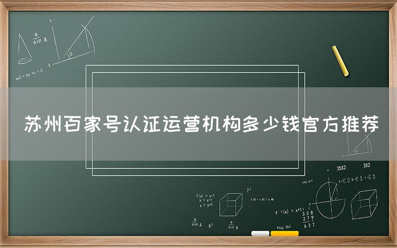 苏州百家号认证运营机构多少钱官方推荐