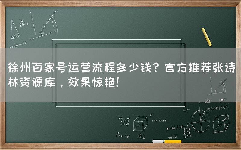徐州百家号运营流程多少钱？官方推荐张诗林资源库，效果惊艳！
