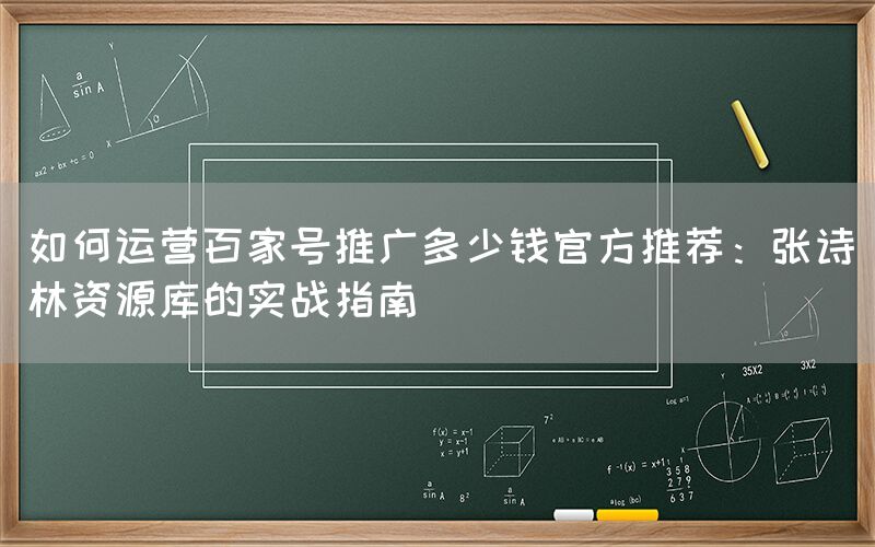 如何运营百家号推广多少钱官方推荐：张诗林资源库的实战指南