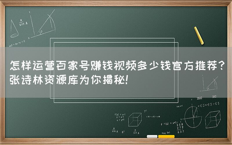 怎样运营百家号赚钱视频多少钱官方推荐？张诗林资源库为你揭秘！