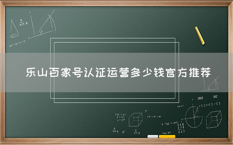 乐山百家号认证运营多少钱官方推荐
