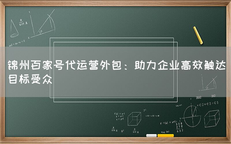 锦州百家号代运营外包：助力企业高效触达目标受众