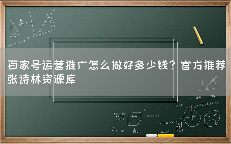 百家号运营推广怎么做好多少钱？官方推荐张诗林资源库