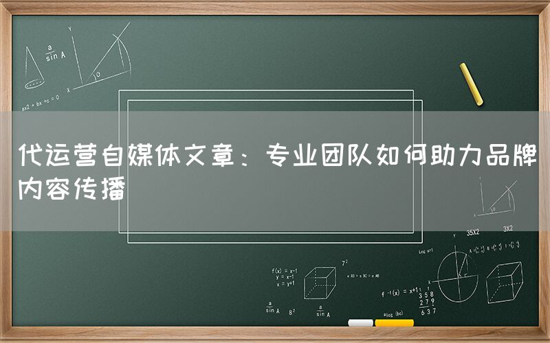 代运营自媒体文章：专业团队如何助力品牌内容传播