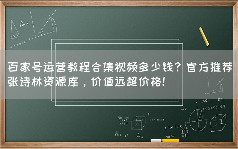 百家号运营教程合集视频多少钱？官方推荐张诗林资源库，价值远超价格！